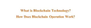 What is Blockchain Technology? How Does Blockchain Operation Work?